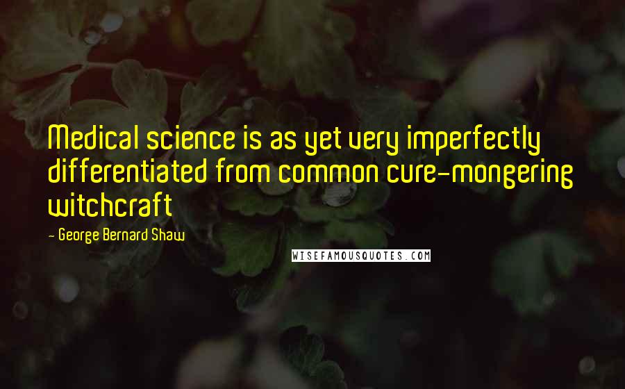 George Bernard Shaw Quotes: Medical science is as yet very imperfectly differentiated from common cure-mongering witchcraft