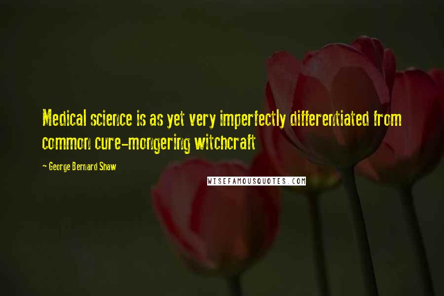 George Bernard Shaw Quotes: Medical science is as yet very imperfectly differentiated from common cure-mongering witchcraft