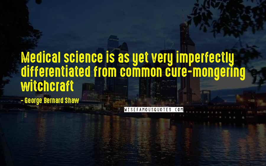 George Bernard Shaw Quotes: Medical science is as yet very imperfectly differentiated from common cure-mongering witchcraft