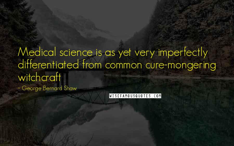 George Bernard Shaw Quotes: Medical science is as yet very imperfectly differentiated from common cure-mongering witchcraft