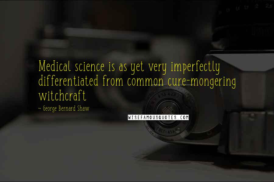 George Bernard Shaw Quotes: Medical science is as yet very imperfectly differentiated from common cure-mongering witchcraft