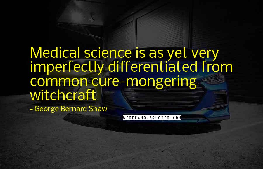 George Bernard Shaw Quotes: Medical science is as yet very imperfectly differentiated from common cure-mongering witchcraft