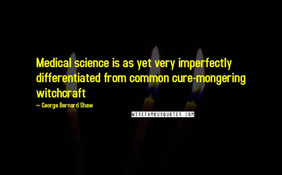 George Bernard Shaw Quotes: Medical science is as yet very imperfectly differentiated from common cure-mongering witchcraft