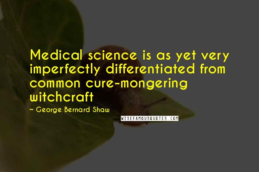 George Bernard Shaw Quotes: Medical science is as yet very imperfectly differentiated from common cure-mongering witchcraft