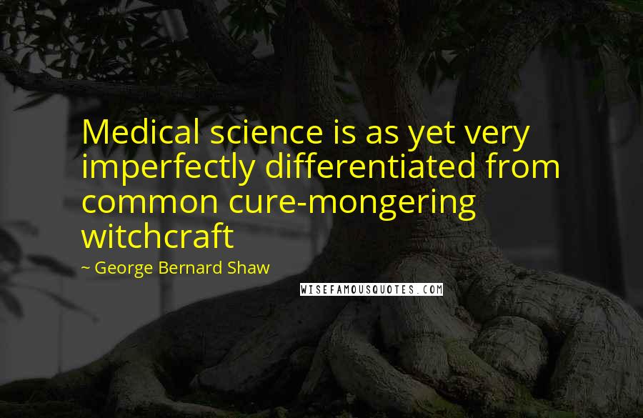 George Bernard Shaw Quotes: Medical science is as yet very imperfectly differentiated from common cure-mongering witchcraft