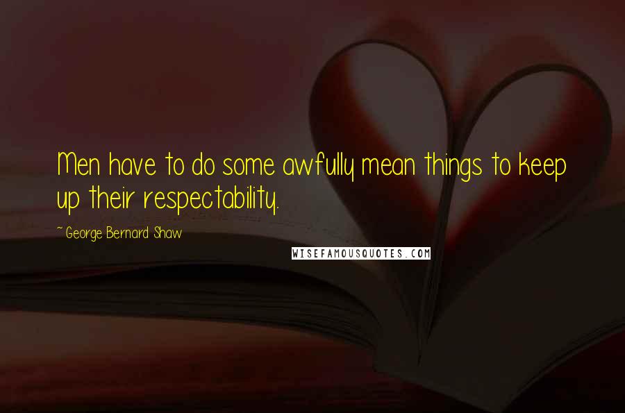 George Bernard Shaw Quotes: Men have to do some awfully mean things to keep up their respectability.