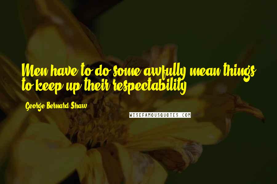 George Bernard Shaw Quotes: Men have to do some awfully mean things to keep up their respectability.