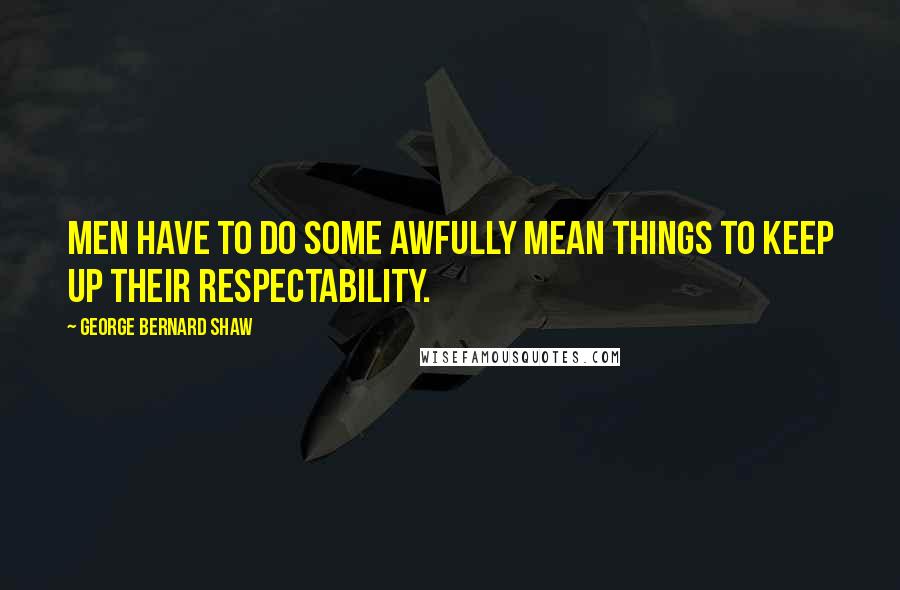 George Bernard Shaw Quotes: Men have to do some awfully mean things to keep up their respectability.