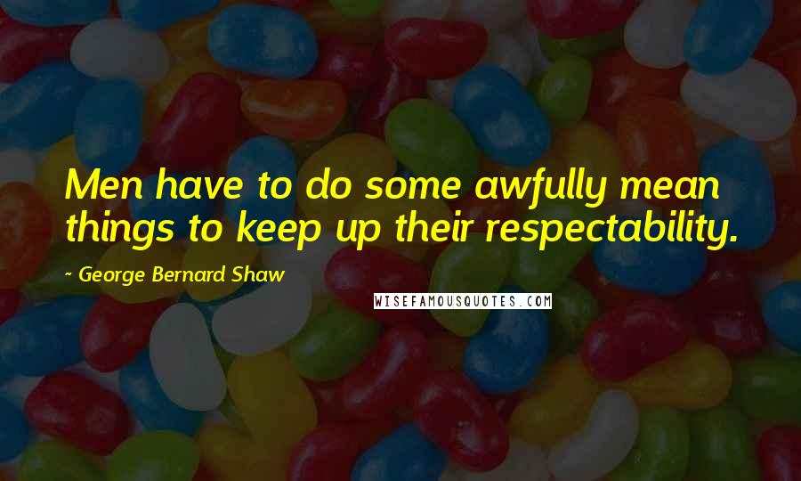 George Bernard Shaw Quotes: Men have to do some awfully mean things to keep up their respectability.