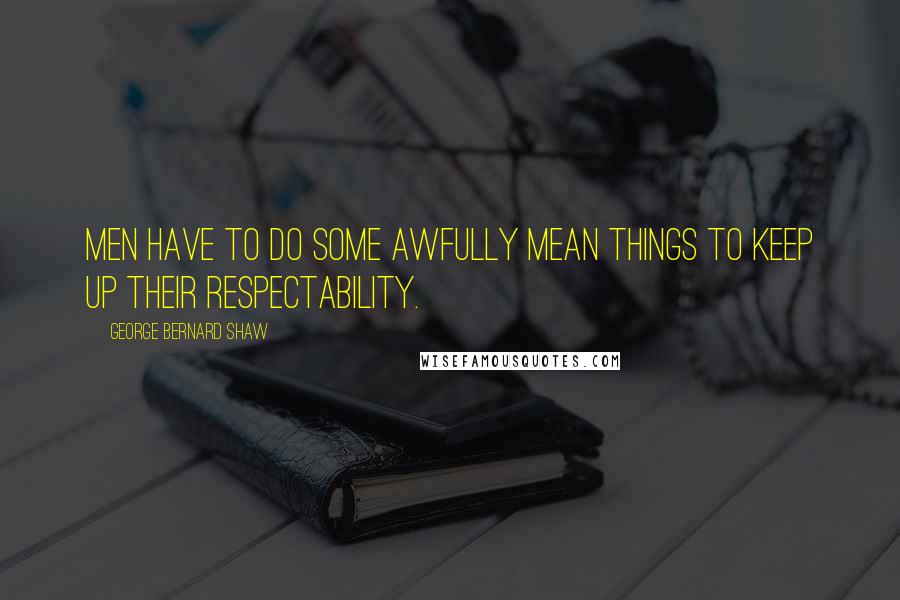 George Bernard Shaw Quotes: Men have to do some awfully mean things to keep up their respectability.