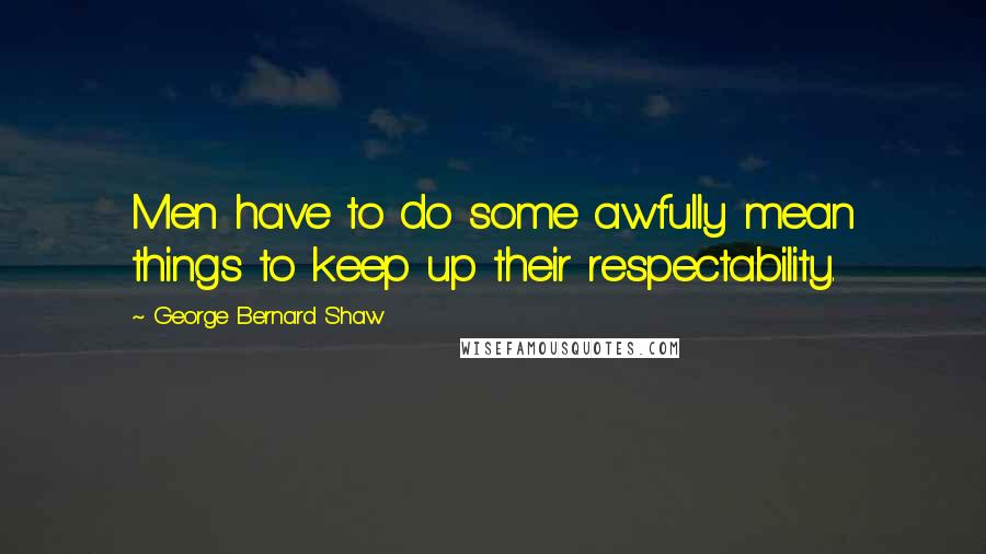 George Bernard Shaw Quotes: Men have to do some awfully mean things to keep up their respectability.