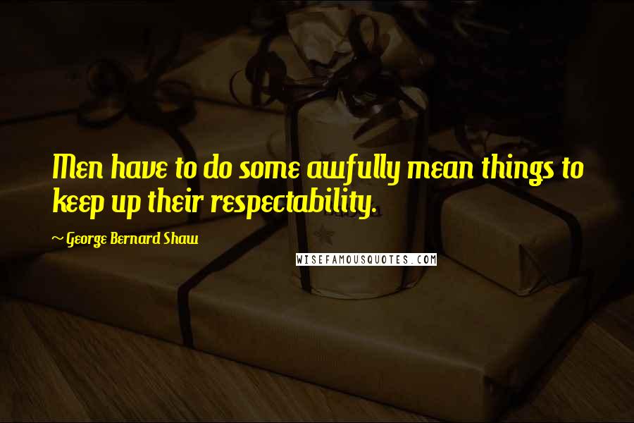 George Bernard Shaw Quotes: Men have to do some awfully mean things to keep up their respectability.