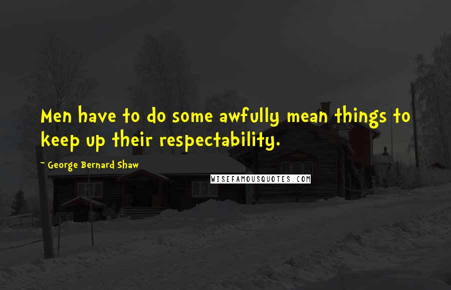 George Bernard Shaw Quotes: Men have to do some awfully mean things to keep up their respectability.