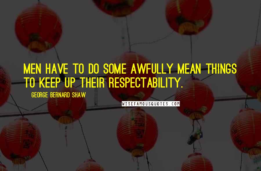 George Bernard Shaw Quotes: Men have to do some awfully mean things to keep up their respectability.