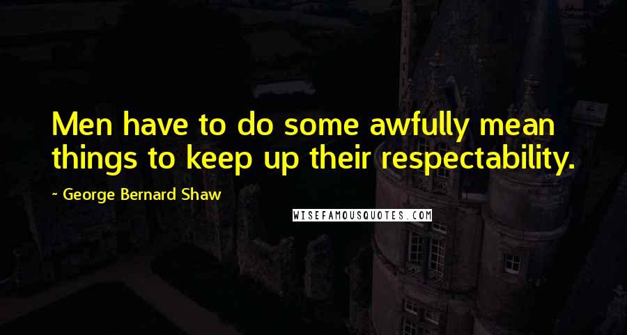 George Bernard Shaw Quotes: Men have to do some awfully mean things to keep up their respectability.