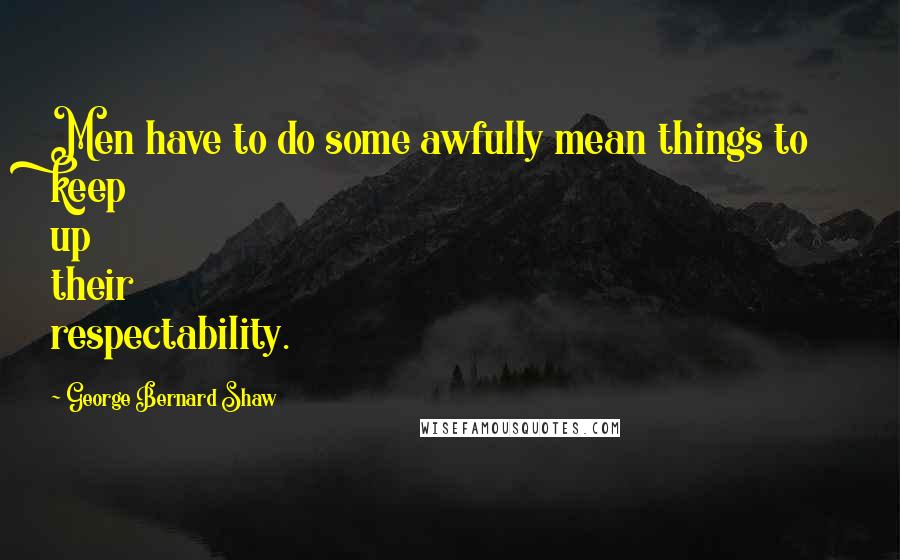 George Bernard Shaw Quotes: Men have to do some awfully mean things to keep up their respectability.