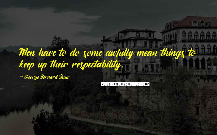 George Bernard Shaw Quotes: Men have to do some awfully mean things to keep up their respectability.