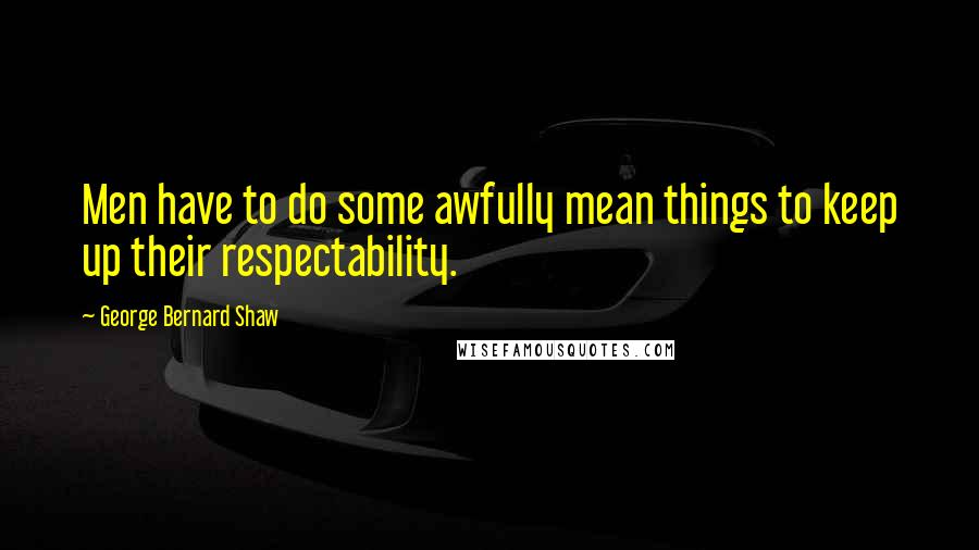 George Bernard Shaw Quotes: Men have to do some awfully mean things to keep up their respectability.