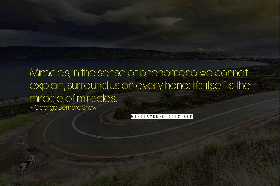 George Bernard Shaw Quotes: Miracles, in the sense of phenomena we cannot explain, surround us on every hand: life itself is the miracle of miracles.