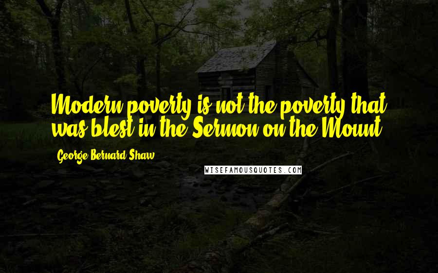George Bernard Shaw Quotes: Modern poverty is not the poverty that was blest in the Sermon on the Mount.