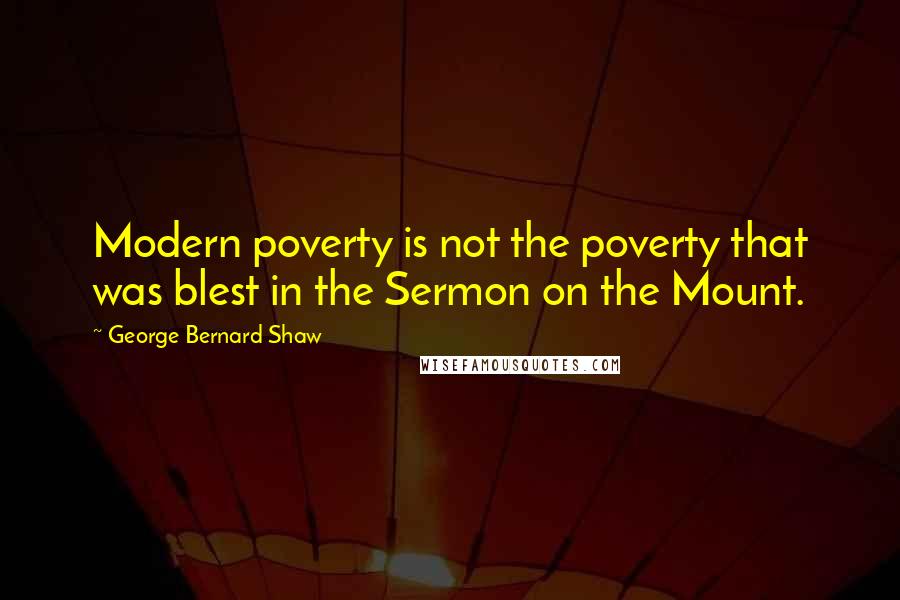 George Bernard Shaw Quotes: Modern poverty is not the poverty that was blest in the Sermon on the Mount.