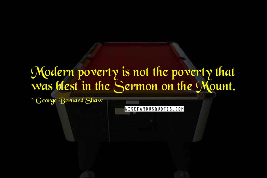 George Bernard Shaw Quotes: Modern poverty is not the poverty that was blest in the Sermon on the Mount.