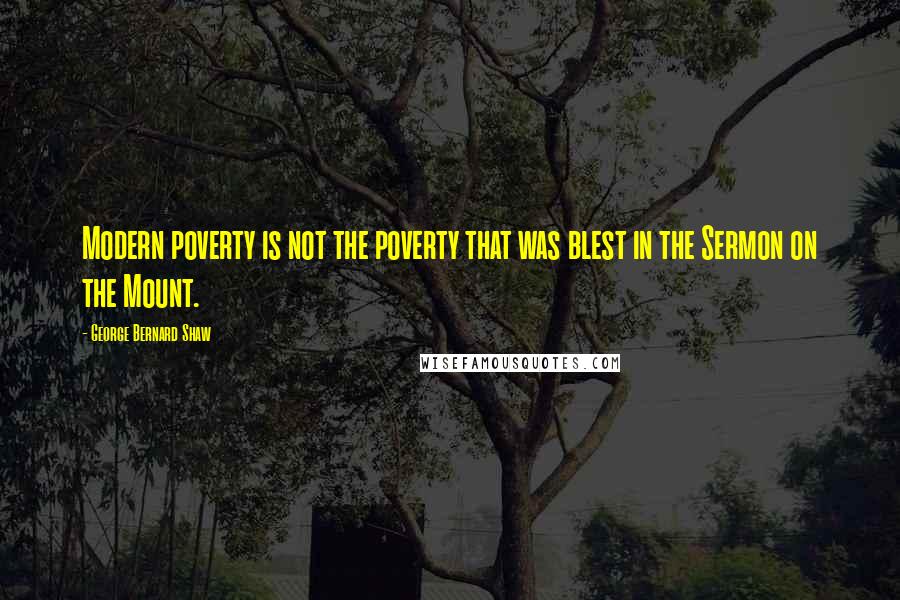 George Bernard Shaw Quotes: Modern poverty is not the poverty that was blest in the Sermon on the Mount.