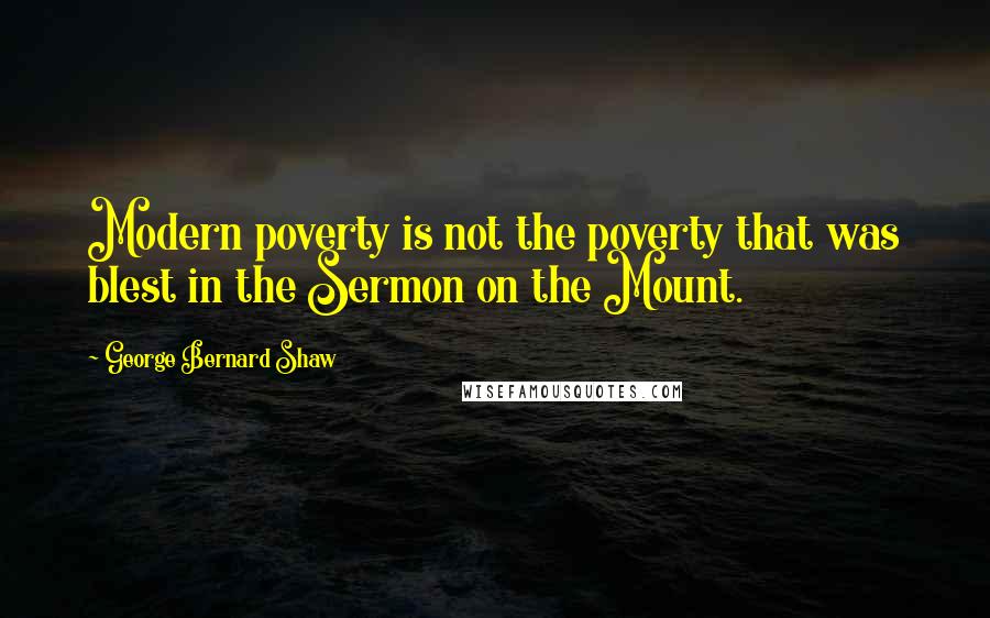 George Bernard Shaw Quotes: Modern poverty is not the poverty that was blest in the Sermon on the Mount.