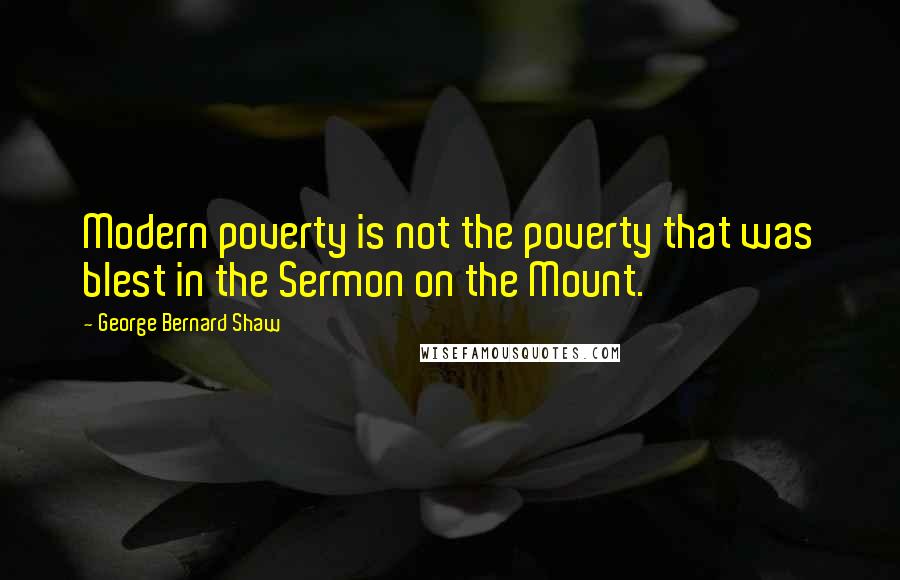 George Bernard Shaw Quotes: Modern poverty is not the poverty that was blest in the Sermon on the Mount.