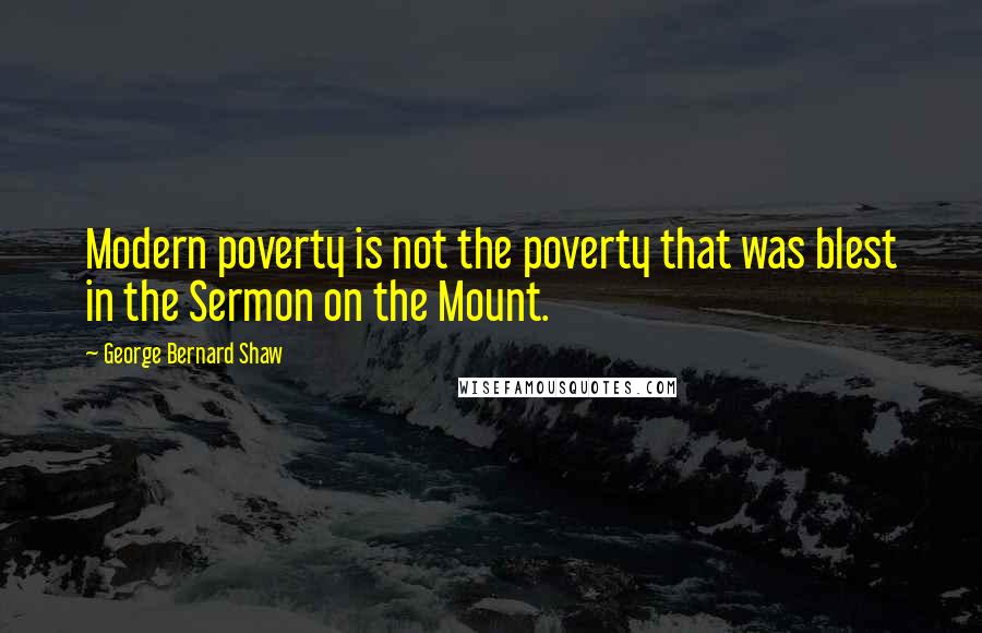 George Bernard Shaw Quotes: Modern poverty is not the poverty that was blest in the Sermon on the Mount.