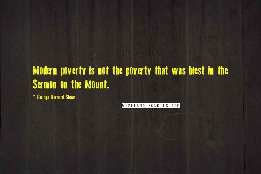 George Bernard Shaw Quotes: Modern poverty is not the poverty that was blest in the Sermon on the Mount.