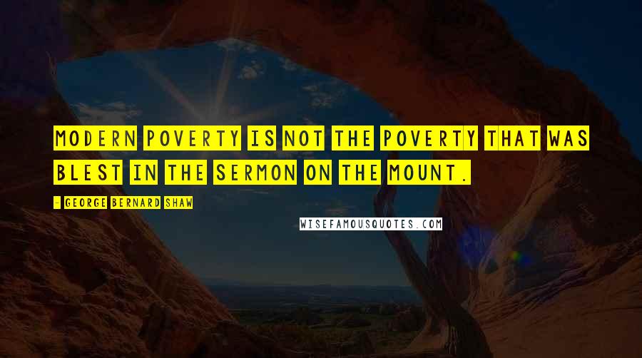 George Bernard Shaw Quotes: Modern poverty is not the poverty that was blest in the Sermon on the Mount.