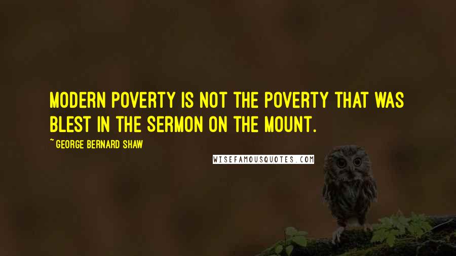 George Bernard Shaw Quotes: Modern poverty is not the poverty that was blest in the Sermon on the Mount.