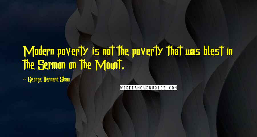 George Bernard Shaw Quotes: Modern poverty is not the poverty that was blest in the Sermon on the Mount.