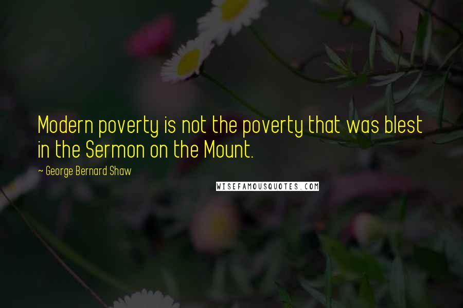 George Bernard Shaw Quotes: Modern poverty is not the poverty that was blest in the Sermon on the Mount.