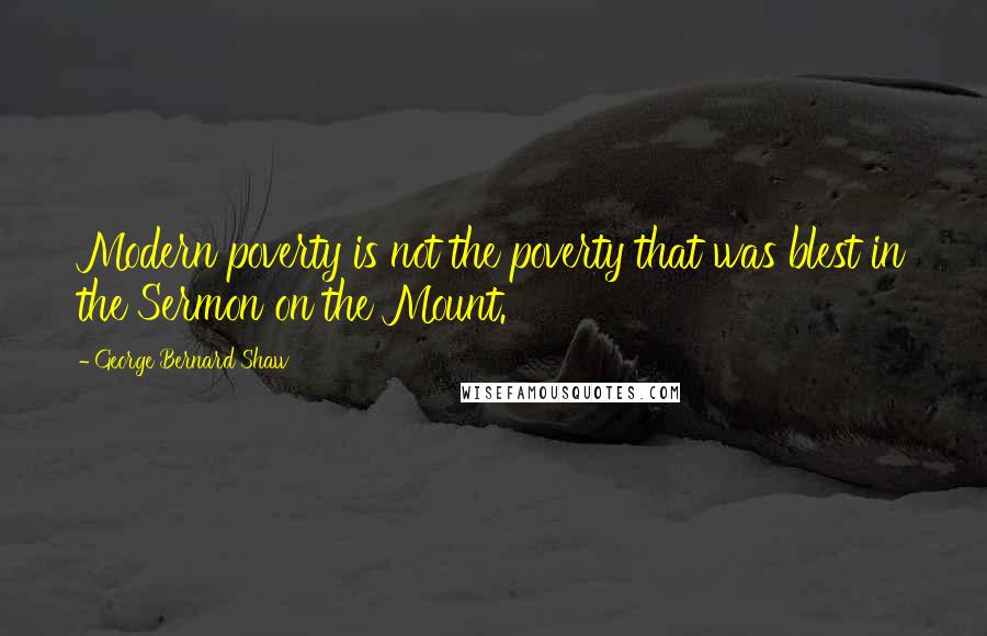 George Bernard Shaw Quotes: Modern poverty is not the poverty that was blest in the Sermon on the Mount.