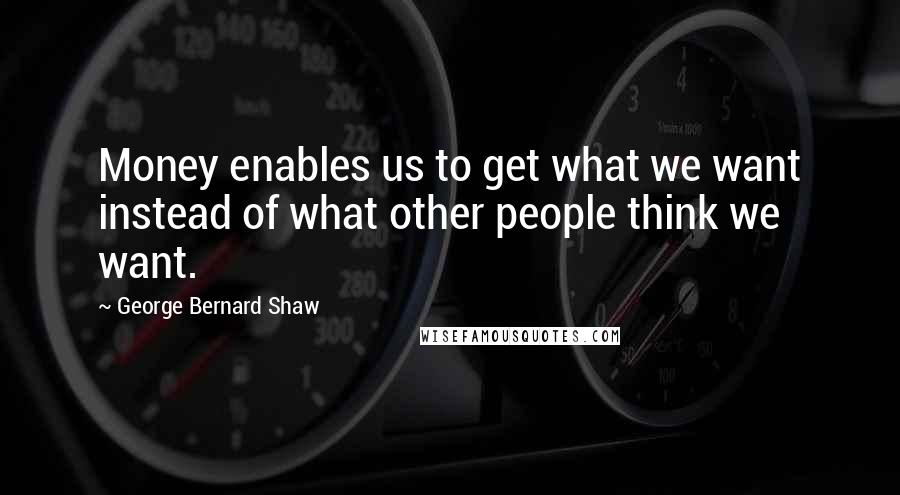 George Bernard Shaw Quotes: Money enables us to get what we want instead of what other people think we want.