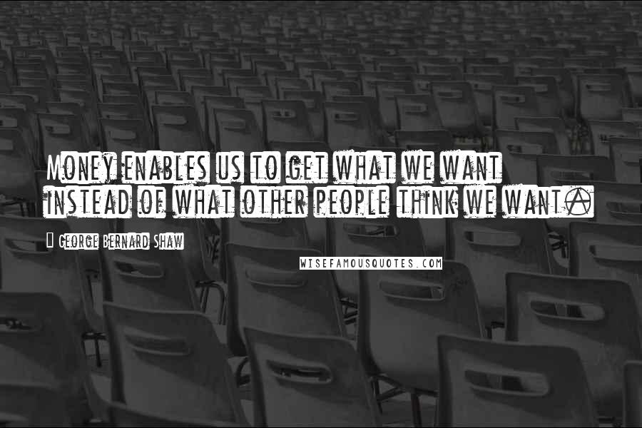 George Bernard Shaw Quotes: Money enables us to get what we want instead of what other people think we want.