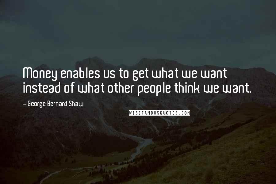 George Bernard Shaw Quotes: Money enables us to get what we want instead of what other people think we want.