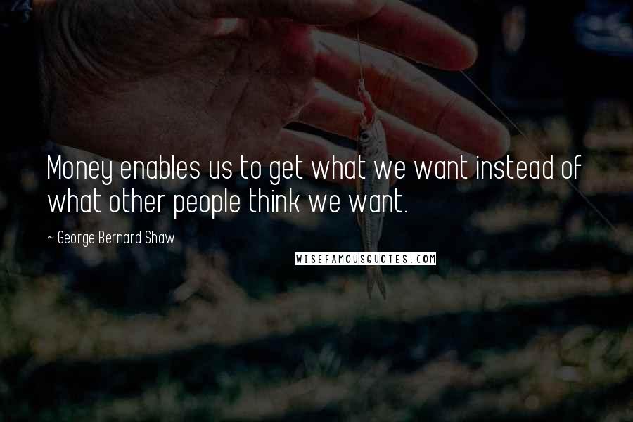 George Bernard Shaw Quotes: Money enables us to get what we want instead of what other people think we want.