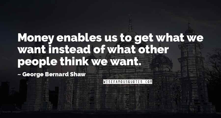 George Bernard Shaw Quotes: Money enables us to get what we want instead of what other people think we want.
