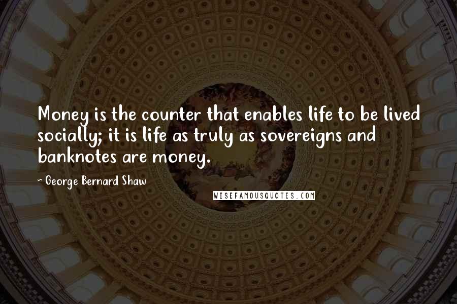 George Bernard Shaw Quotes: Money is the counter that enables life to be lived socially; it is life as truly as sovereigns and banknotes are money.