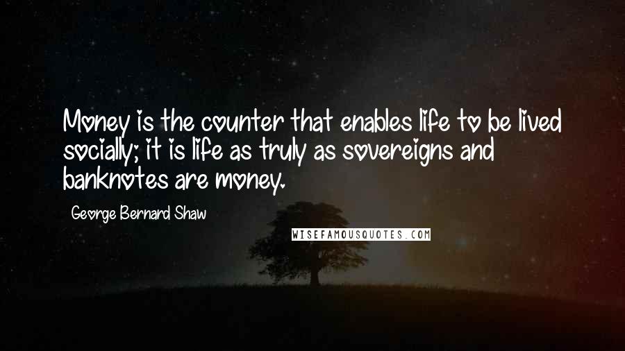 George Bernard Shaw Quotes: Money is the counter that enables life to be lived socially; it is life as truly as sovereigns and banknotes are money.