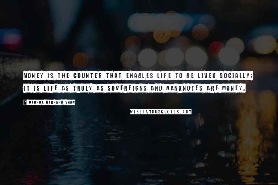 George Bernard Shaw Quotes: Money is the counter that enables life to be lived socially; it is life as truly as sovereigns and banknotes are money.