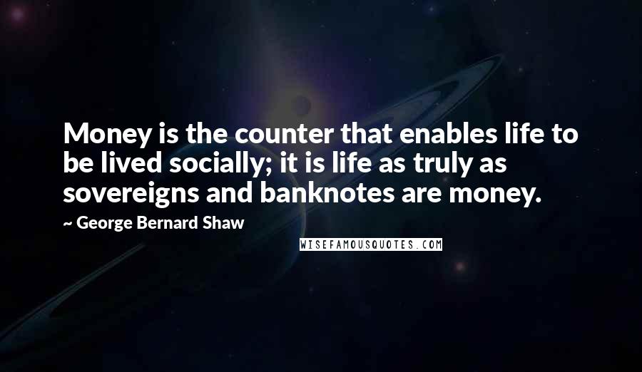 George Bernard Shaw Quotes: Money is the counter that enables life to be lived socially; it is life as truly as sovereigns and banknotes are money.