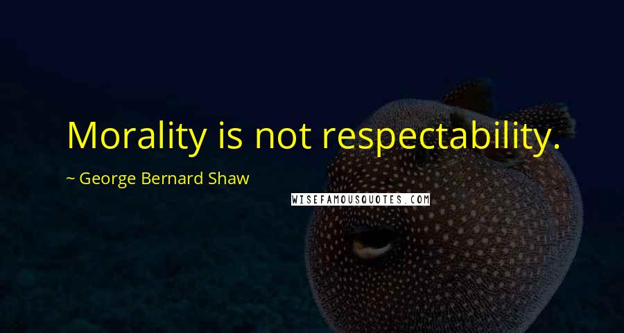 George Bernard Shaw Quotes: Morality is not respectability.