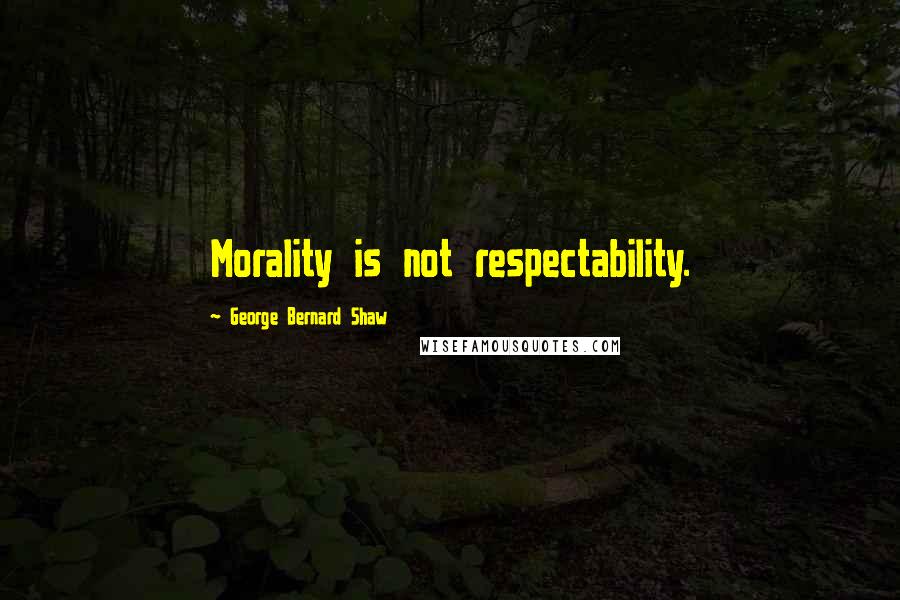 George Bernard Shaw Quotes: Morality is not respectability.