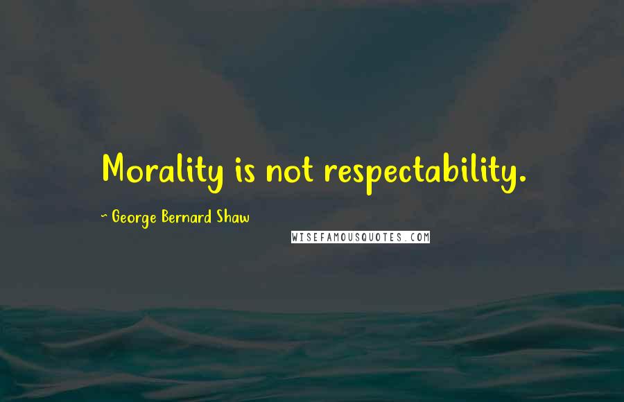 George Bernard Shaw Quotes: Morality is not respectability.