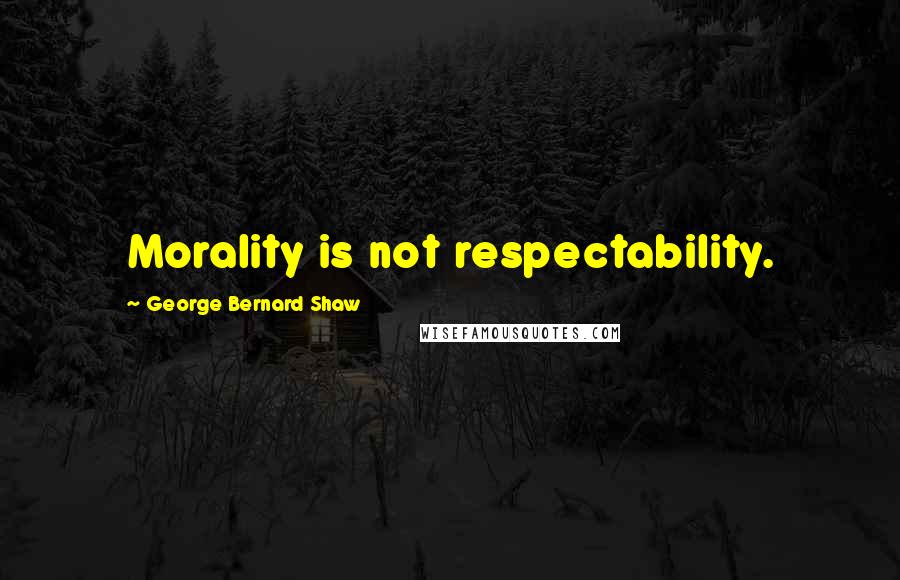 George Bernard Shaw Quotes: Morality is not respectability.