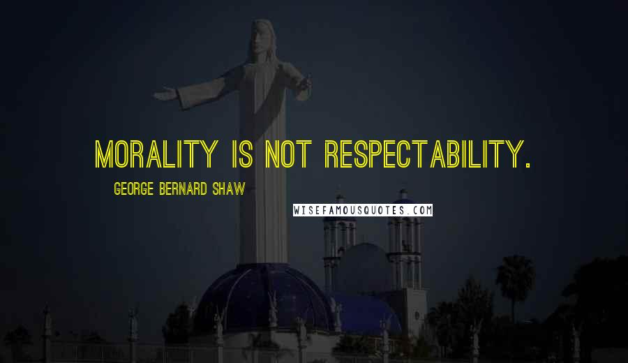 George Bernard Shaw Quotes: Morality is not respectability.